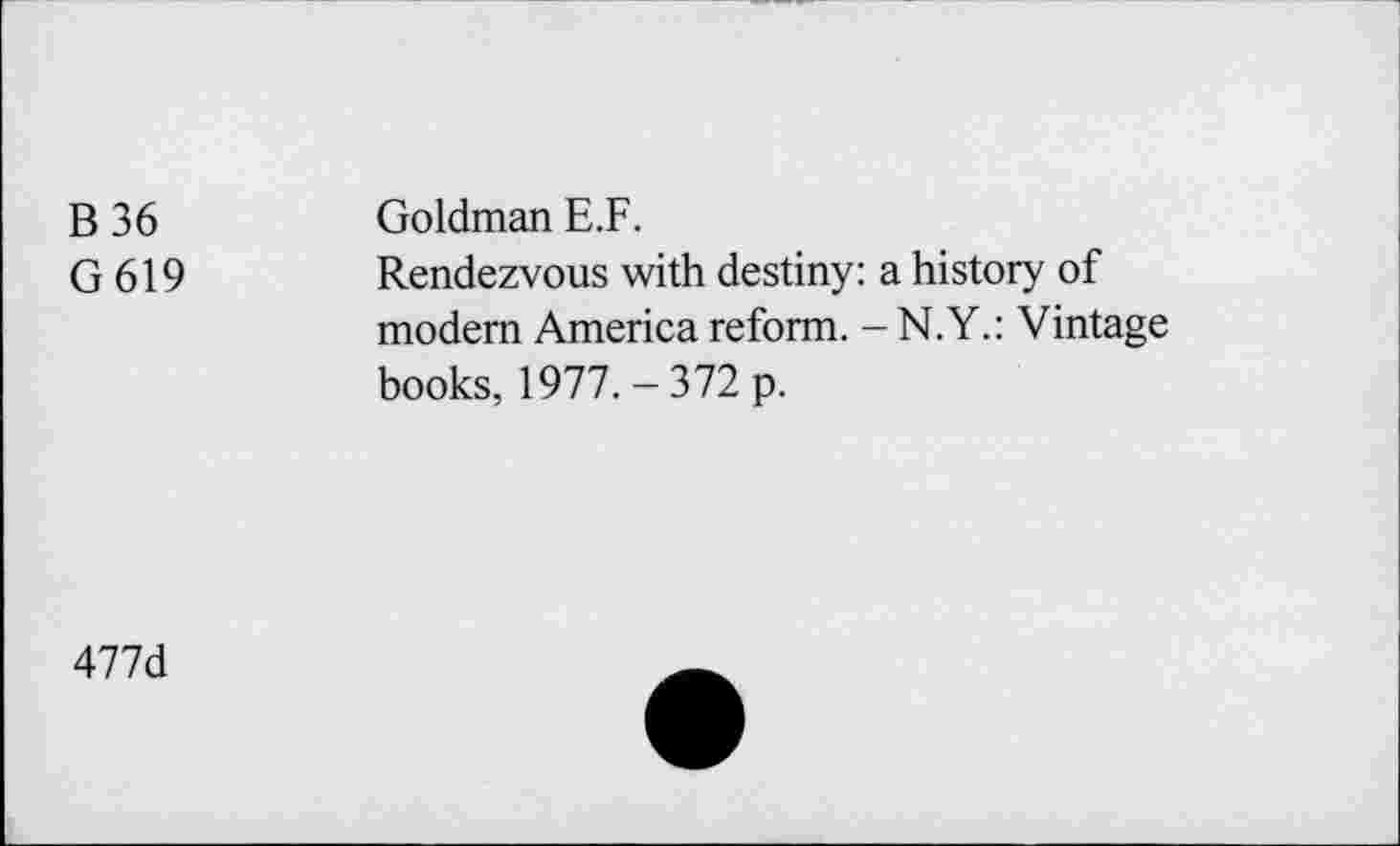 ﻿B36
G619
Goldman E.F.
Rendezvous with destiny: a history of modem America reform. - N.Y.: Vintage books, 1977.-372 p.
477d